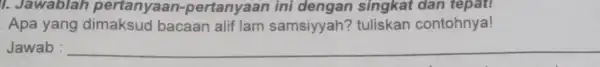 1. Jawablah pertanyaan -pertanyaan ini dengan singkat dan tepat! . Apa yang bacaan alif lam samsiyyah? tuliskan contohnya! Jawab : __