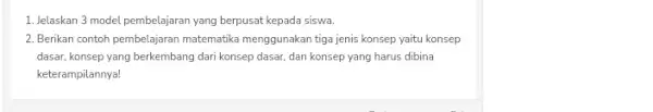 1. Jelaskan 3 model pembelajaran yang berpusat kepada siswa. 2. Berikan contoh pembelajaran matematika menggunakan tiga jenis konsep yaitu konsep dasar, konsep yang berkembang