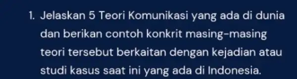 1. Jelaskan 5 Teori Komunikasi yang ada di dunia dan berikan contoh konkrit masing-masing teori tersebut berkaitan dengan kejadian atau studi kasus saat ini