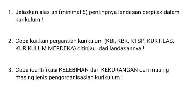 1. Jelaskan alas an (minimal 5)pentingnya landasan berpijak dalam kurikulum! 2. Coba kaitkan pergantian kurikulum (KBI , KBK, KTSP , KURTILAS, KURIKULUM MERDEKA)ditinjau dari