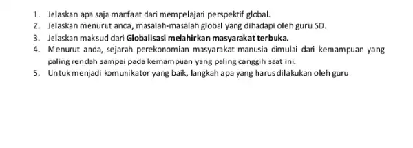 1. Jelaskan apa saje marfaat dari mempelajari perspektif global. 2. Jelaskan menurut anca, masalah-masalah globel yang dihadapi oleh guru SD. 3. Jelaskan maksud dari