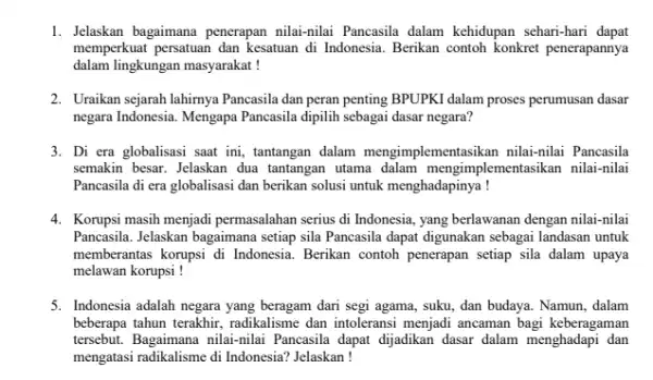 1. Jelaskan bagaimana penerapan nilai-nilai Pancasila dalam kehidupan sehari-hari dapat memperkuat persatuan dan kesatuan di Indonesia. Berikan contoh konkret penerapannya dalam lingkungan masyarakat! 2.