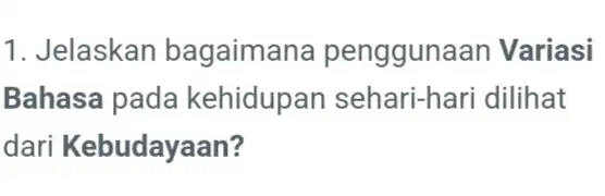 1. Jelaskan bagaimana penggun aan Variasi Bahasa pada kehidupan sehari-hari dilihat dari Kebudayaan?