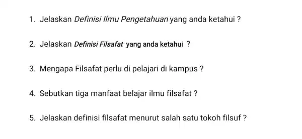 1. Jelaskan Definisi Ilmu Pengetahuan yang anda ketahui? 2. Jelaskan Definisi Filsafat yang anda ketahui ? 3. Mengapa Filsafat perlu di pelajari di kampus?