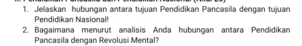 1. Jelaskan hubungan antara tujuan Pendidikan Pancasila dengan tujuan Pendidikan Nasional! 2. Bagaimana menurut analisis Anda hubungan antara Pendidikan Pancasila dengan Revolusi Mental?