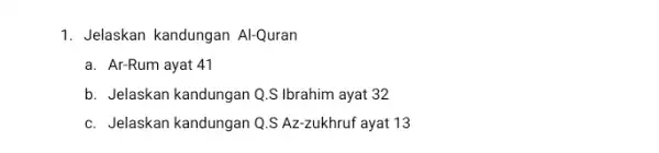 1. Jelaskan kandungan Al-Quran a. Ar-Rum ayat 41 b. Jelaskan kandungan Q .S Ibrahim ayat 32 c. Jelaskan kandungan Q.S Az-zukhruf ayat 13