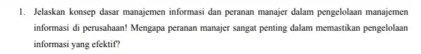 1. Jelaskan konsep dasar manajemen informasi dan peranan manajer dalam pengelolaan manajemen informasi di perusahaan!Mengapa peranan manajer sangat penting dalam memastikan pengelolaan informasi yang