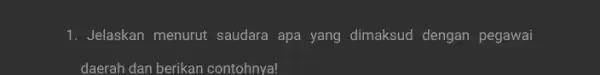 1. Jelaskan menurut saudara apa yang dimaksud dengan pegawai daerah dan berikan contohnya!