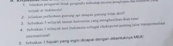 1. Jelaskan pengaruh letak geografis terhadap musim penghujan dan kemarau yang terjadi di Indonesia! 2. Jelaskan perbedaan gunung api dengan gunung tidak aktif! 3.