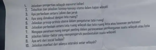 1. Jelaskan pengertian wilayah menurut kalian! 2. Sebutkan dan jelaskan konsep-konsep utama dalam kajian wilayah! 3. Apa perbedaan antara Lokas dan jarak 4. Apa