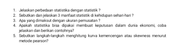 1. Jelaskan perbedaan statistika dengan statistik? 2. Sebutkan dan jelaskan 3 manfaat statistik di kehidupan sehari-hari? 3. Apa yang dimaksut dengan ukuran pemusatan? 4.