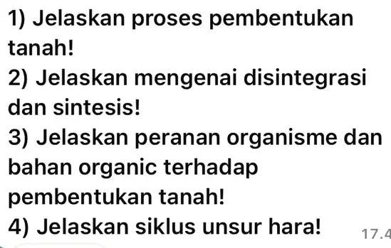 1) Jelaskan proses pembentukan tanah! (2) Jelaskan mengenai disintegrasi dan sintesis! (3) Jelaskan peranan organisme dan bahan organic terhadap pembentukan tanah! (4) Jelaskan siklus