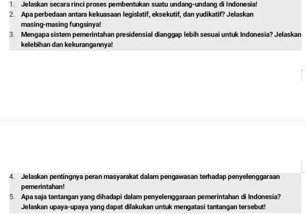 1. Jelaskan secara rinci proses pembentukan suatu undang -undang di Indonesia! 2. Apa perbedaan antara kekuasaan legislatif, eksekutif, dan yudikatif? Jelaskan masing-masing fungsinya! 3.