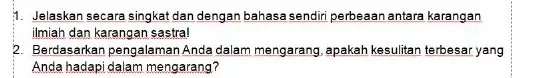 1. Jelaskan secara singkat dan dengan bahasa sendiri perbeaan antara karangan ilmiah dan karangan sastra! 2. Berdasarkan pengalaman Anda dalam mengarang, apakah kesulitan terbesa