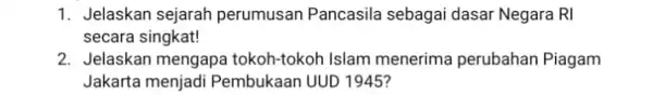 1. Jelaskan sejarah perumusan Pancasila sebagai dasar Negara RI secara singkat! 2. Jelaskan mengapa tokoh-tokoh Islam menerima perubahan Piagam Jakarta menjadi Pembukaan UUD 1945?