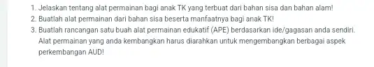 1. Jelaskan tentang alat permainan bagi anak TK yang terbuat dari bahan sisa dan bahan alam! 2. Buatlah alat permainan dari bahan sisa beserta