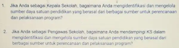 1. Jika Anda sebagai Kepala Sekolah, bagaimana Anda mengidentifikasi dan mengelola sumber daya satuan pendidikan yang berasal dari berbagai sumber untuk perencanaan dan pelaksanaan