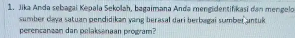 1. Jika Anda sebagai Kepala Sekolah bagaimana Anda mengidentifikasi dan mengelo sumber daya satuan pendidikan yang berasal dari berbagai sumber untuk perencanaan dan pelaksanaan