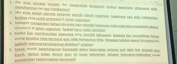 1. Jika anda seorang manajer dan menghadapi keragaman budaya bagaimana seharusnya anda menyikapinya dan apa implikasinya! 2. Jika anda adalah seorang pimpinan puncak sebuah