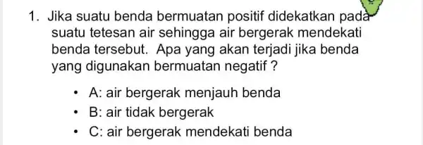 1. Jika suatu benda bermuatan positif didekatkan pada suatu tetesan air sehingga air bergerak mendekati benda tersebut. Apa yang akan terjadi jika benda yang