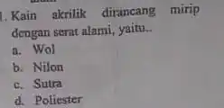 1. Kain akrilik dirancang mirip dengan serat alami, yaitu __ a. Wol b. Nilon c. Sutra d. Poliester