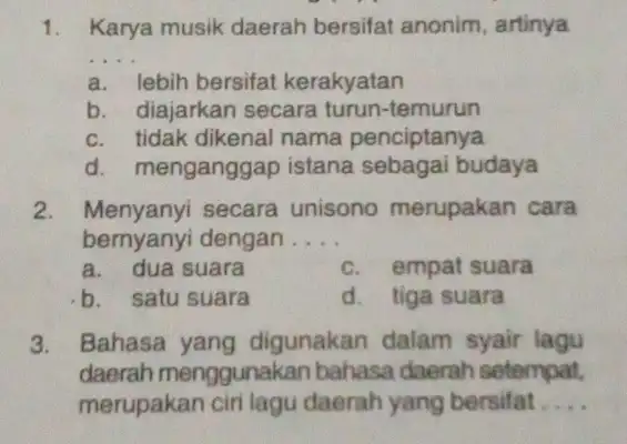 1. Karya musik daerah bersifat anonim artinya __ a. lebih bersifat kerakyatan b. diajarkan secara turun-temurun c. tidak dikenal nama penciptanya d. mengangga p