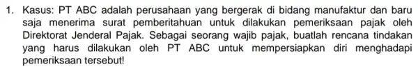 1. Kasus: PT ABC adalah perusahaar yang bergerak di bidang manufaktur dan baru saja menerima surat pemberitahua n untuk dilakukan pemeriksaan pajak oleh Direktorat