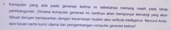 1. Komputer yang ada pada generasi kelima ini sebetulnya memang masih pada tahap pembangunan Dimana komputer generasi ini nantinya akan mempunyai teknologi yang akan