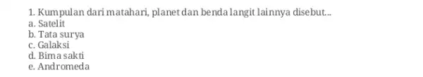 1. Kumpulan dari matahari planet dan benda langit lainnya disebut. __ a . Satelit b. Tata surya c. Galaksi d. Bima sakti e. Andromeda