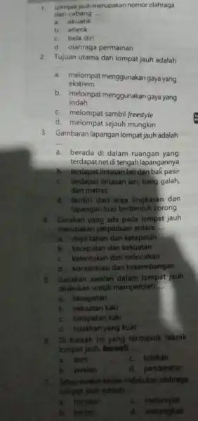 1. Lompat jauh merupakan nomor olahraga dari cabang __ a. akuatik b. atletik c. bela diri d. olahraga permainan 2. Tujuan utama dari lompat