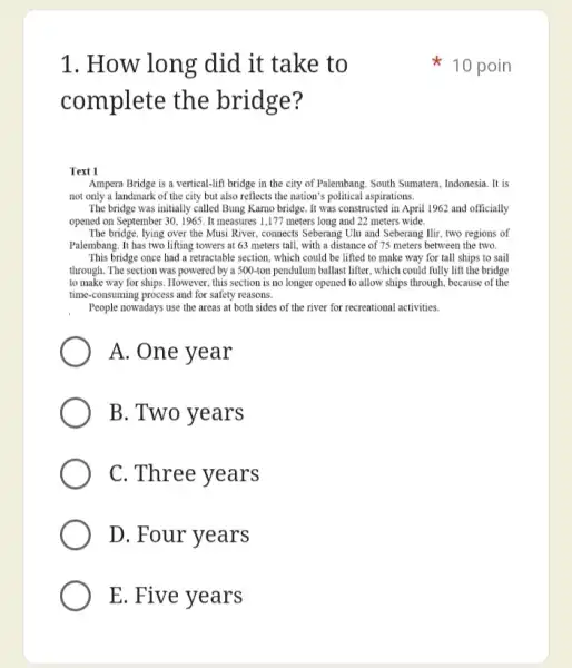 1. How long did it take to complete the bridge? Text 1 Ampera Bridge is a vertical-lift bridge in the city of Palembang, South
