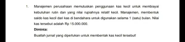 1. Manajemen perusahaan memutuskan penggunaan kas kecil untuk membiayai kebutuhan rutin dan yang nilai rupiahnya relatif kecil Manajemen, membentuk saldo kas kecil dari kas