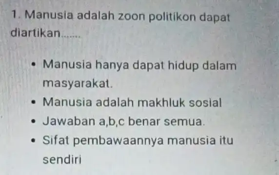 1. Manusia adalah zoon politikon dapat diartikan __ Manusia hanya dapat hidup dalam masyarakat. Manusia adalah makhluk sosial Jawaban a,b,c benar semua. Sifat pembawaan