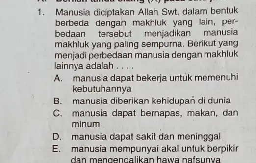 1. Manusia diciptakan Allah Swt. dalam bentuk berbeda dengan makhluk yang lain, per- bedaan tersebut menjadikan manusia makhluk yang paling sempurna. Berikut yang menjadi