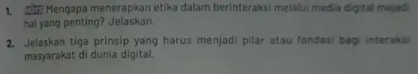 1. Mengapa menerapkan etika dalam berinteraksi melalui media digital mejadi hal yang penting ? Jelaskan. 2. Jelaskan tiga prinsip yang harus menjadi pilar atau