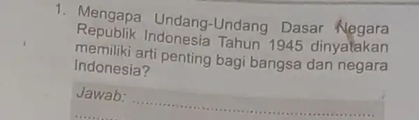 1. Mengapa Undang -Undang Dasar Negara memiliki arti penting bagi bangsa dan negara Republik Indonesia Tahun 1945 dinyatakan Indonesia? Jawab: __