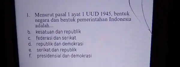 1. Menurut pasal 1 ayat 1 UUD 194 bentuk negara dan bentuk pemerintahan Indonesia adalah __ b. kesatuan dan republik c. federasi dan serikat