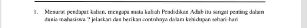 1. Menurut pendapat kalian, mengapa mata kuliah Pendidikan Adab itu sangat penting dalam dunia mahasiswa ? jelaskan dan berikan contohnya dalam kehidupan sehari-hari