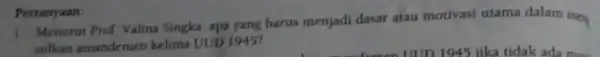 1. Menurut Prof Valina Singka, apa yang harus menjadi dasar atau motivasi utama dalam men sulkan amandemen kelima UUD 1945? Pertanyaan: