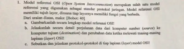 1. Model referensi OSI (Open System Interconnection)merupakan salah satu model referensi yang digunakan sebagai standar protokol jaringan. Model referensi OSI memiliki tujuh layer dimana