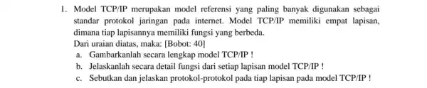 1. Model TCP/IP merupakan model referensi yang paling banyak digunakan sebagai standar protokol jaringan pada internet.Model TCP/IP memiliki empat lapisan, dimana tiap lapisannya memiliki