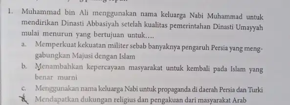 1. Muhammad bin Ali menggunakan nama keluarga Nabi Muhammad untuk mendirikan Dinasti Abbasiyah setelah kualitas pemerintahan Dinasti Umayyah mulai menurun yang bertujuan untuk. __