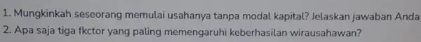 1. Mungkinkah seseorang memulai usahanya tanpa modal kapital? Jelaskan jawaban Anda 2. Apa saja tiga fkctor yang paling memengaruhi keberhasilan wirausahawan?