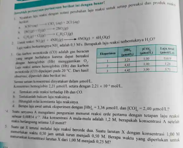 1. Nyatakan laju renksi dengan notasi perubahan laju reaksi untuk setiap pereaksi dan produk reaksi berikut: B. 3CO_(2)(aq)arrow ClO_(3)^-(aq)+2Cl^-(aq) 2SO_(4)(g)+Cl_(2)(g)arrow 2SO_(4)(g) C_(2)H_(4)(g)+Cl_(2)(g)arrow C_(2)H_(4)Cl_(2)(g) semeblah