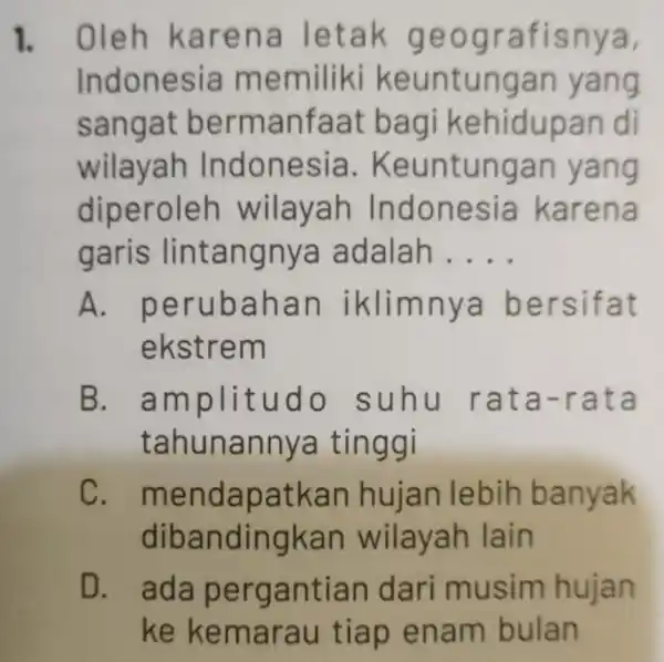 1. Oleh karena letak geografisnya, Indonesia memiliki keuntungan yang sangat bermanfaat bagi kehidupan di wilayah Indonesia . Keuntungan yang diperoleh wilayah Indonesia karena garis