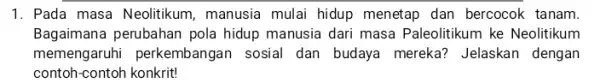 1. Pada masa Neolitikum , manusia mulai hidup menetap dan bercocok tanam. Bagaimana perubahan pola hidup manusia dari masa Paleolitikum ke Neolitikum memengaruhi perkembangan