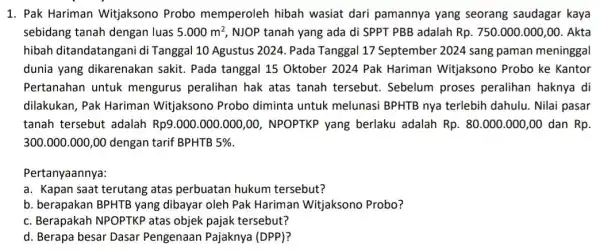 1. Pak Hariman Witjaksono Probo memperoleh hibah wasiat dari pamannya yang seorang saudagar kaya sebidang tanah dengan luas 5.000m^2 NJOP tanah yang ada di