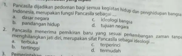 1. Pancasila dijadikan pedoman bagi semua kegiatan hidup dan penghidupan bangsa Indonesia merupakan fungsi Pancasila sebagai __ a. dasar negara c. ideologi bangsa b.