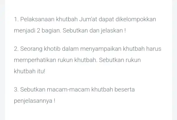 1. Pelaksanaan khutbah Jum'at dapat dikelompokkan menjadi 2 bagian Sebutkan dan jelaskan! 2. Seorang khotib dalam menyampaikan khutbah harus memperhatikan rukun khutbah. Sebutkan rukun