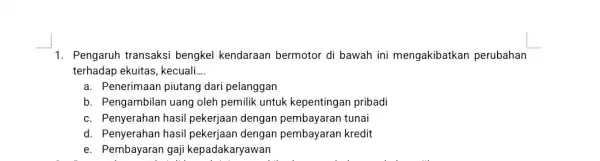 1. Pengaruh transaksi bengkel kendaraan bermotor di bawah ini mengakibatkan perubahan terhadap ekuitas, kecuali __ a. Penerimaan piutang dari pelanggan b. Pengambilan uang oleh